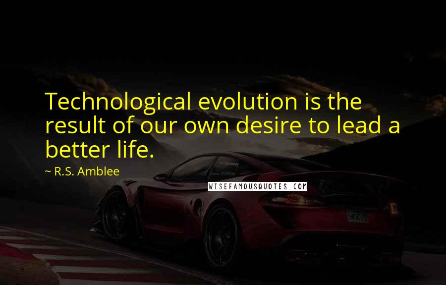 R.S. Amblee Quotes: Technological evolution is the result of our own desire to lead a better life.