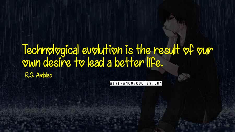 R.S. Amblee Quotes: Technological evolution is the result of our own desire to lead a better life.