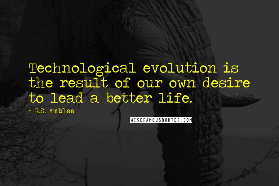 R.S. Amblee Quotes: Technological evolution is the result of our own desire to lead a better life.