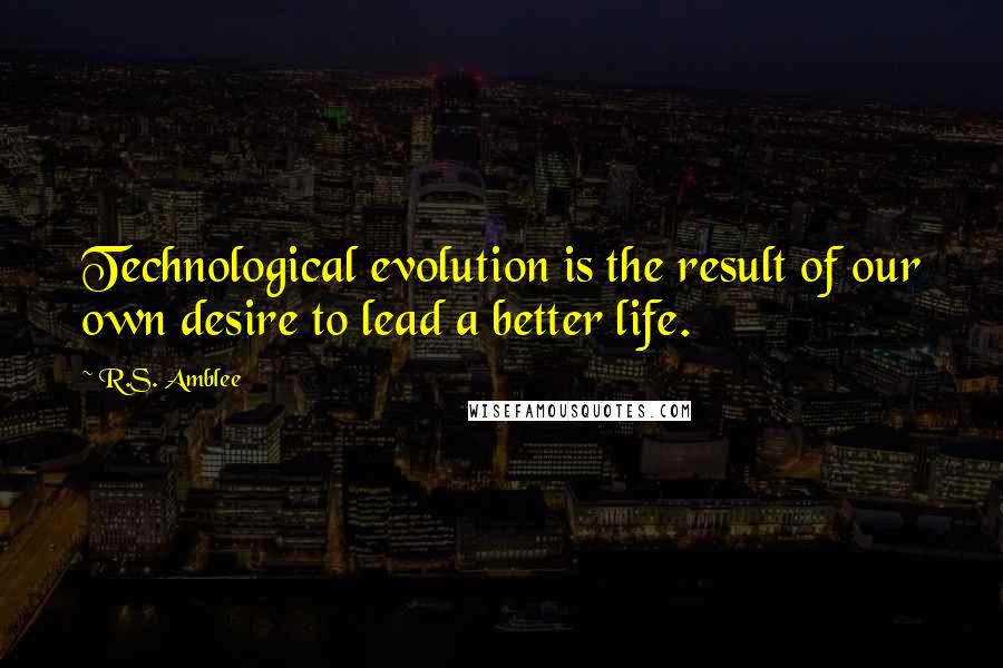 R.S. Amblee Quotes: Technological evolution is the result of our own desire to lead a better life.