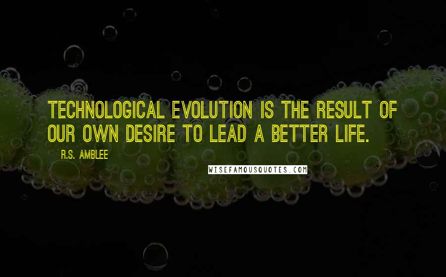 R.S. Amblee Quotes: Technological evolution is the result of our own desire to lead a better life.