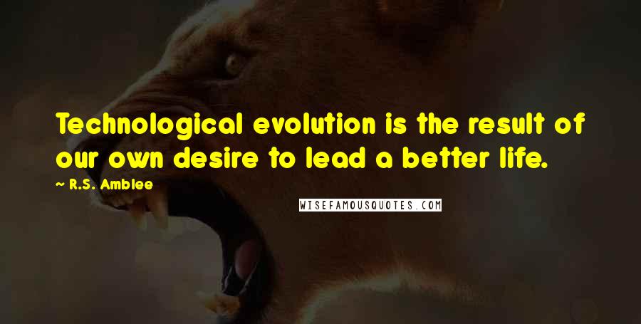 R.S. Amblee Quotes: Technological evolution is the result of our own desire to lead a better life.