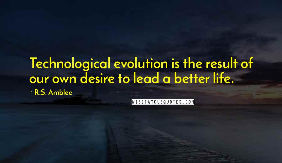 R.S. Amblee Quotes: Technological evolution is the result of our own desire to lead a better life.