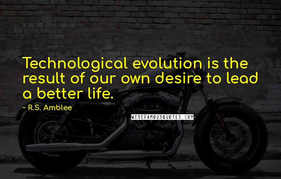 R.S. Amblee Quotes: Technological evolution is the result of our own desire to lead a better life.