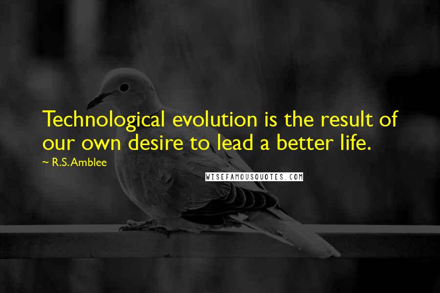 R.S. Amblee Quotes: Technological evolution is the result of our own desire to lead a better life.