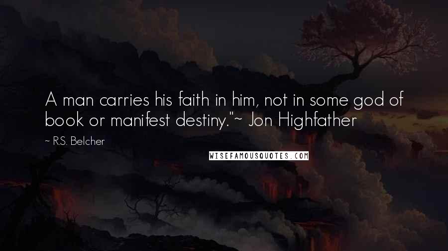 R.S. Belcher Quotes: A man carries his faith in him, not in some god of book or manifest destiny."~ Jon Highfather