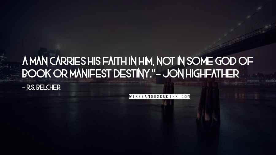 R.S. Belcher Quotes: A man carries his faith in him, not in some god of book or manifest destiny."~ Jon Highfather