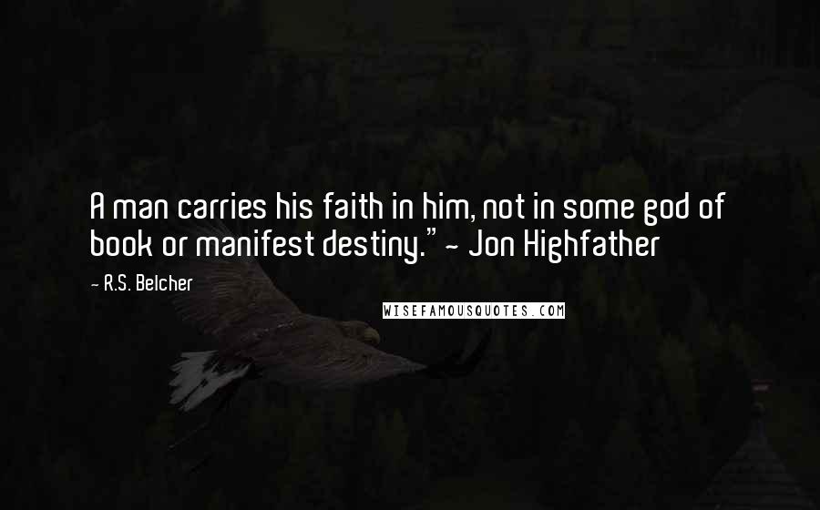 R.S. Belcher Quotes: A man carries his faith in him, not in some god of book or manifest destiny."~ Jon Highfather