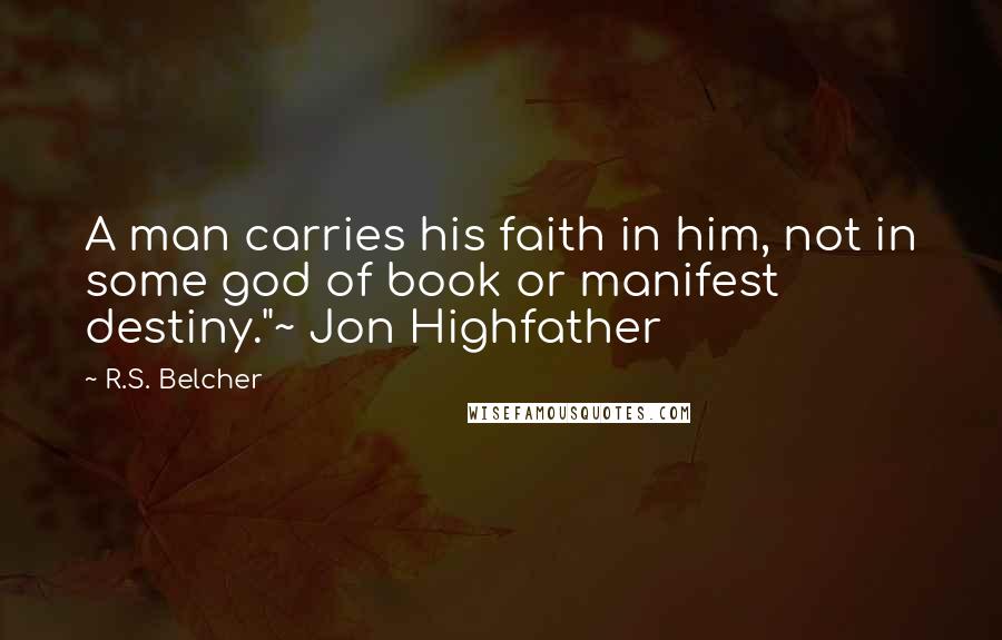 R.S. Belcher Quotes: A man carries his faith in him, not in some god of book or manifest destiny."~ Jon Highfather