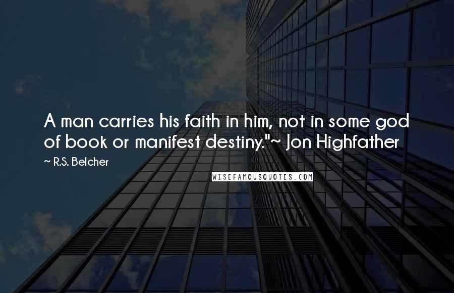 R.S. Belcher Quotes: A man carries his faith in him, not in some god of book or manifest destiny."~ Jon Highfather