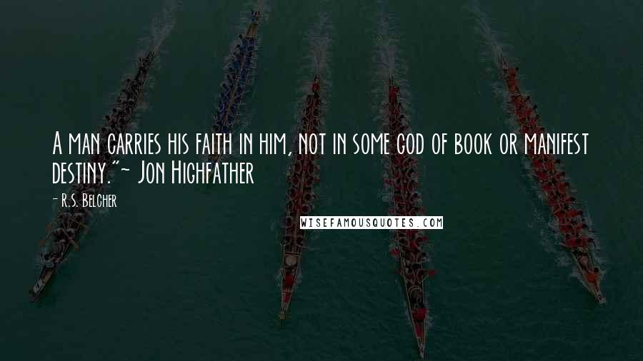 R.S. Belcher Quotes: A man carries his faith in him, not in some god of book or manifest destiny."~ Jon Highfather