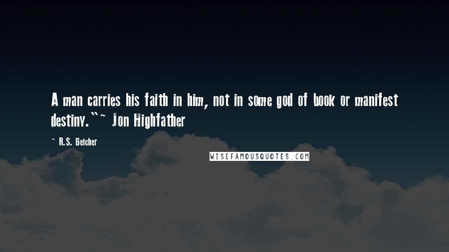 R.S. Belcher Quotes: A man carries his faith in him, not in some god of book or manifest destiny."~ Jon Highfather