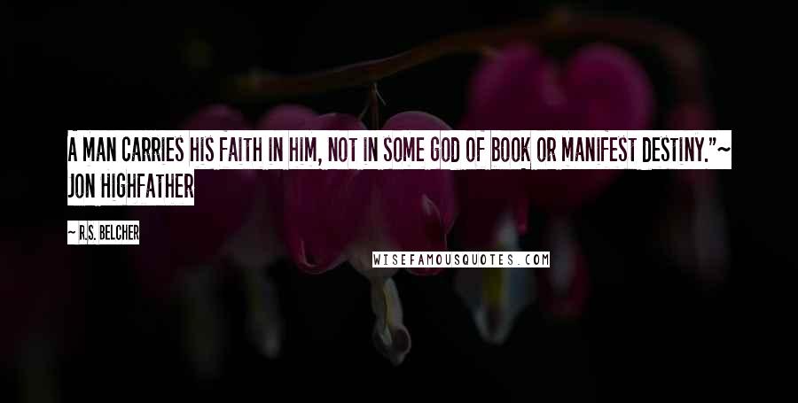 R.S. Belcher Quotes: A man carries his faith in him, not in some god of book or manifest destiny."~ Jon Highfather