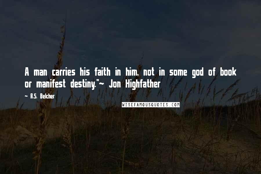 R.S. Belcher Quotes: A man carries his faith in him, not in some god of book or manifest destiny."~ Jon Highfather