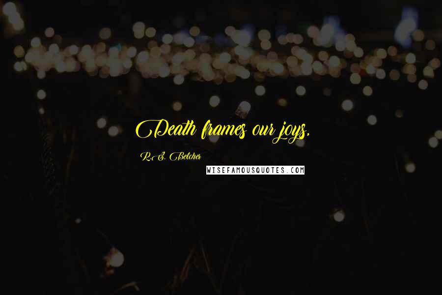 R.S. Belcher Quotes: Death frames our joys,