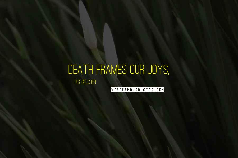 R.S. Belcher Quotes: Death frames our joys,