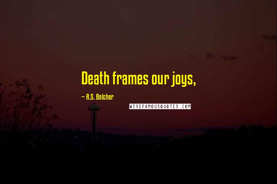 R.S. Belcher Quotes: Death frames our joys,