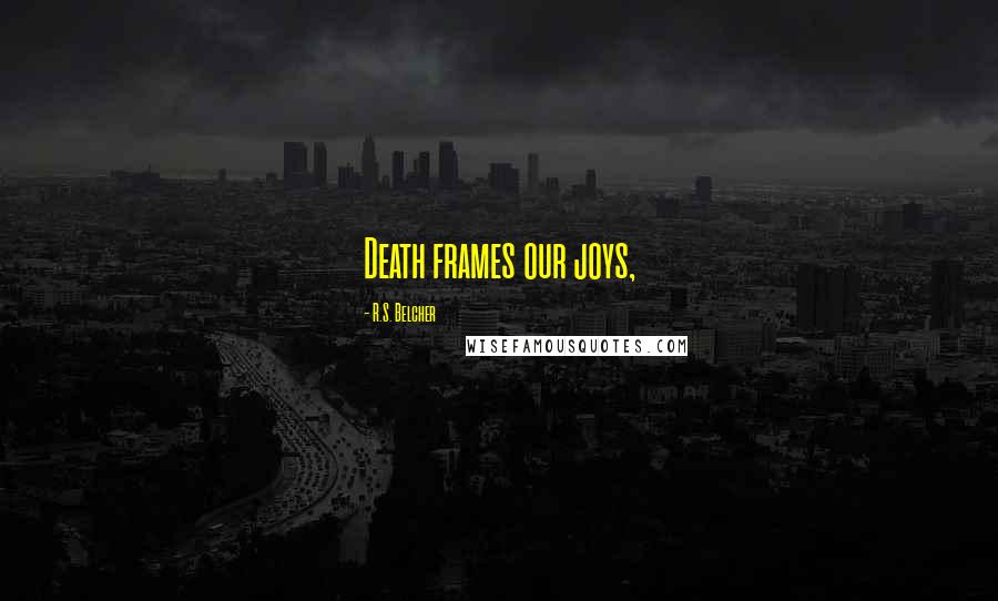 R.S. Belcher Quotes: Death frames our joys,
