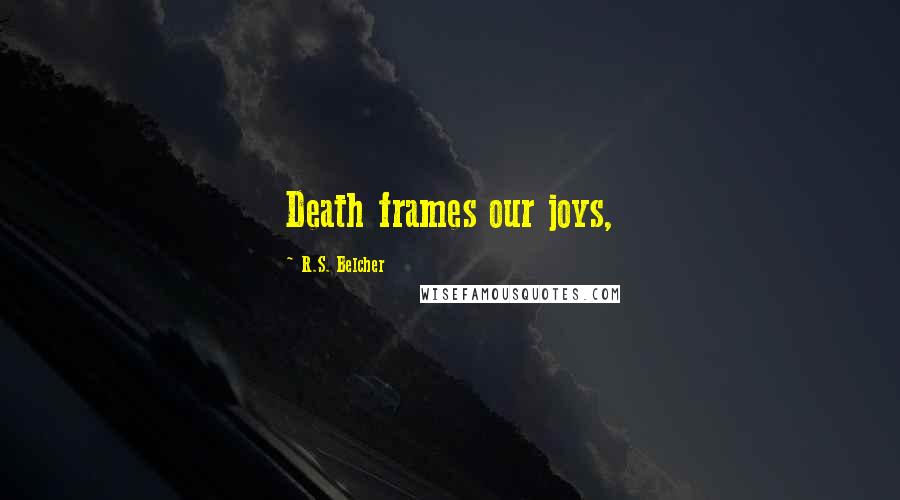 R.S. Belcher Quotes: Death frames our joys,