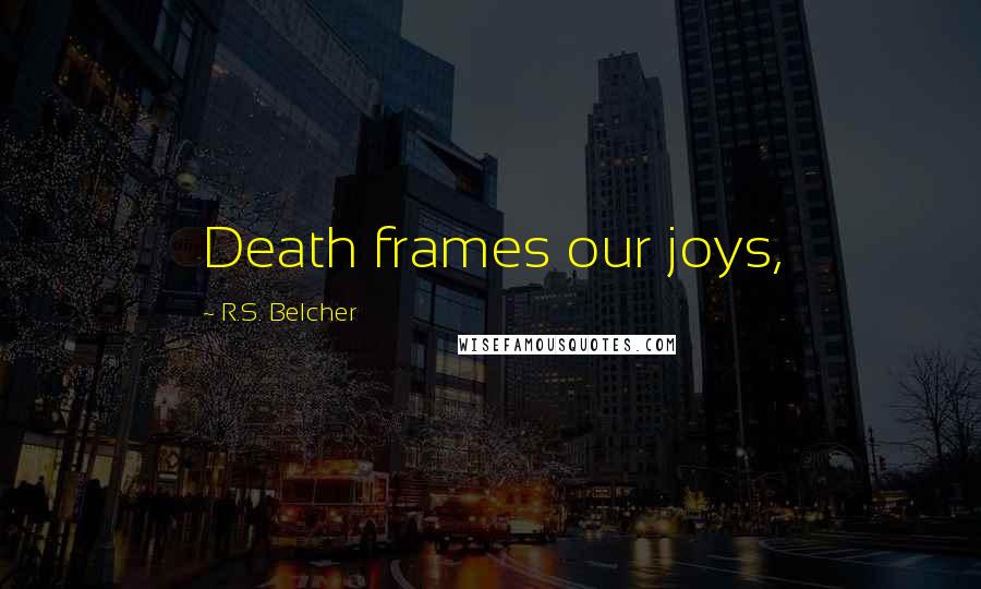 R.S. Belcher Quotes: Death frames our joys,