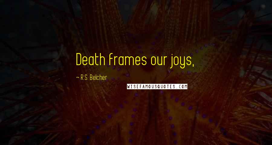 R.S. Belcher Quotes: Death frames our joys,