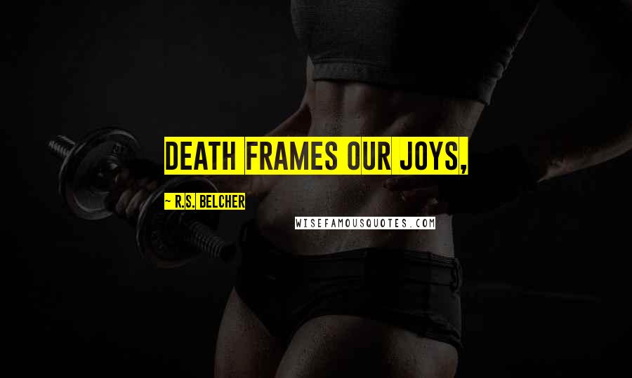 R.S. Belcher Quotes: Death frames our joys,
