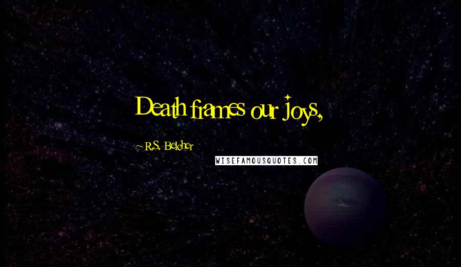 R.S. Belcher Quotes: Death frames our joys,