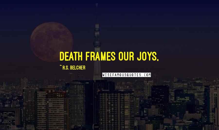 R.S. Belcher Quotes: Death frames our joys,