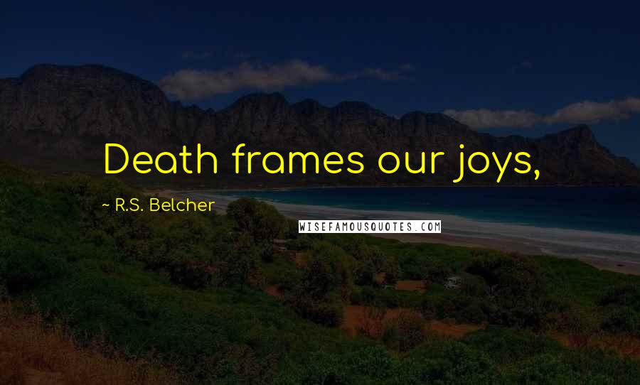 R.S. Belcher Quotes: Death frames our joys,