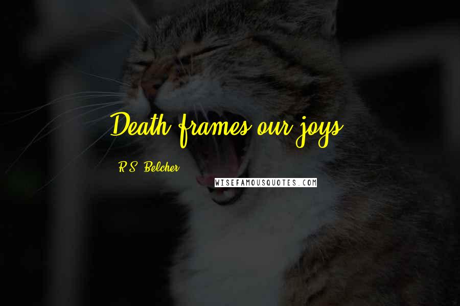 R.S. Belcher Quotes: Death frames our joys,