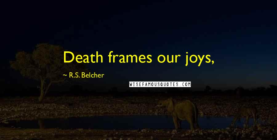 R.S. Belcher Quotes: Death frames our joys,