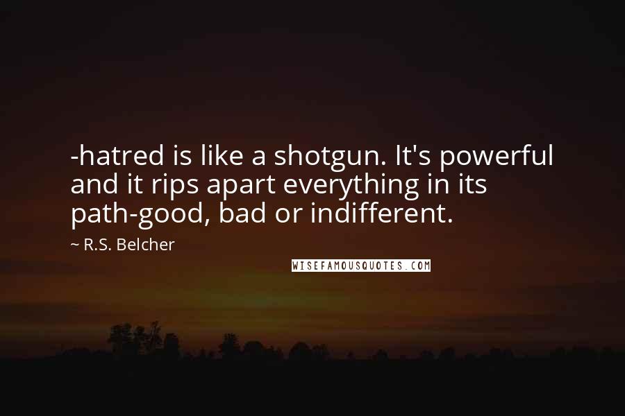 R.S. Belcher Quotes: -hatred is like a shotgun. It's powerful and it rips apart everything in its path-good, bad or indifferent.