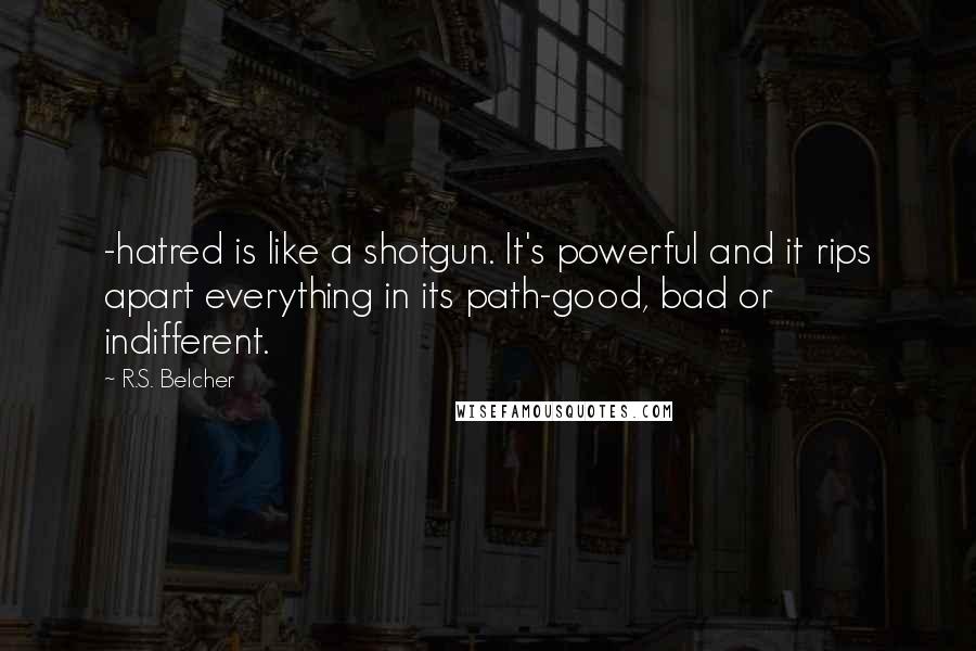 R.S. Belcher Quotes: -hatred is like a shotgun. It's powerful and it rips apart everything in its path-good, bad or indifferent.