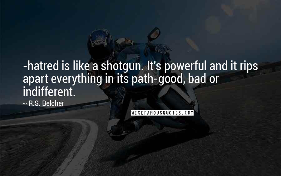 R.S. Belcher Quotes: -hatred is like a shotgun. It's powerful and it rips apart everything in its path-good, bad or indifferent.