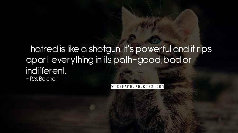 R.S. Belcher Quotes: -hatred is like a shotgun. It's powerful and it rips apart everything in its path-good, bad or indifferent.