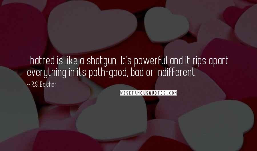 R.S. Belcher Quotes: -hatred is like a shotgun. It's powerful and it rips apart everything in its path-good, bad or indifferent.