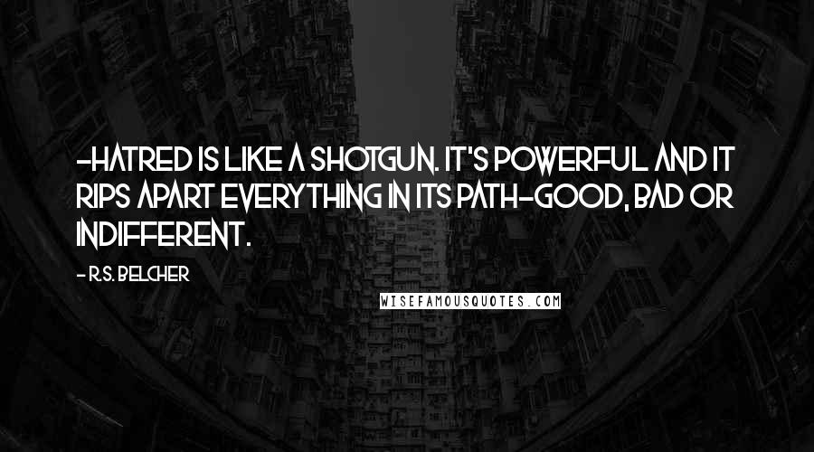 R.S. Belcher Quotes: -hatred is like a shotgun. It's powerful and it rips apart everything in its path-good, bad or indifferent.