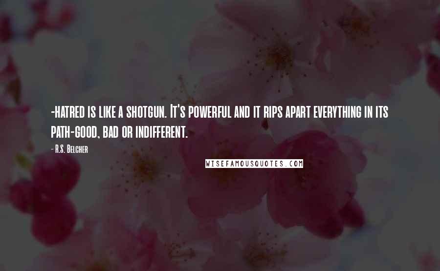 R.S. Belcher Quotes: -hatred is like a shotgun. It's powerful and it rips apart everything in its path-good, bad or indifferent.