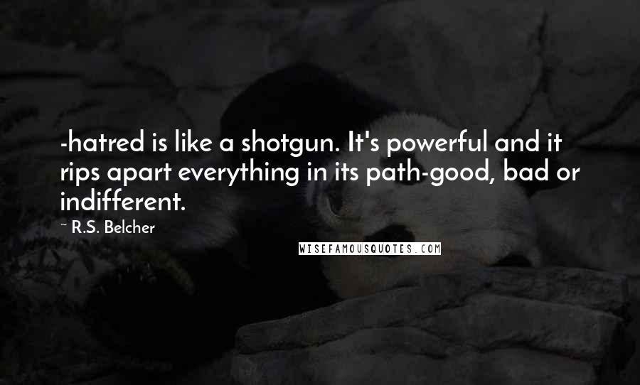 R.S. Belcher Quotes: -hatred is like a shotgun. It's powerful and it rips apart everything in its path-good, bad or indifferent.