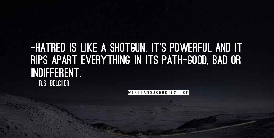 R.S. Belcher Quotes: -hatred is like a shotgun. It's powerful and it rips apart everything in its path-good, bad or indifferent.