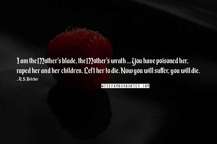 R.S. Belcher Quotes: I am the Mother's blade, the Mother's wrath ... You have poisoned her, raped her and her children. Left her to die. Now you will suffer, you will die.