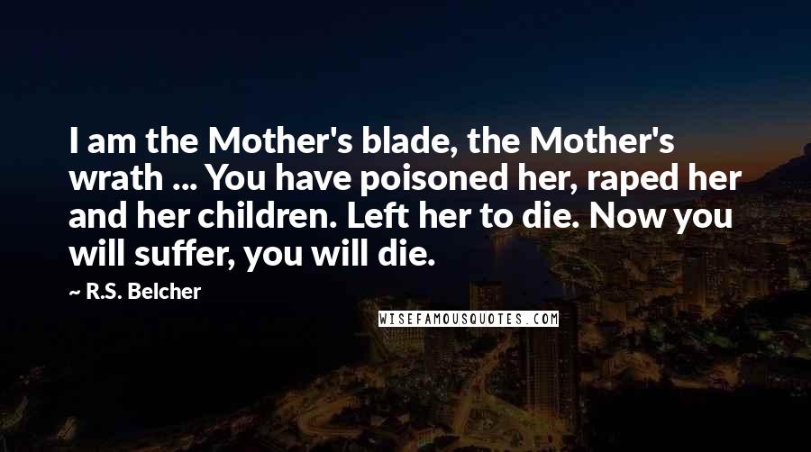 R.S. Belcher Quotes: I am the Mother's blade, the Mother's wrath ... You have poisoned her, raped her and her children. Left her to die. Now you will suffer, you will die.