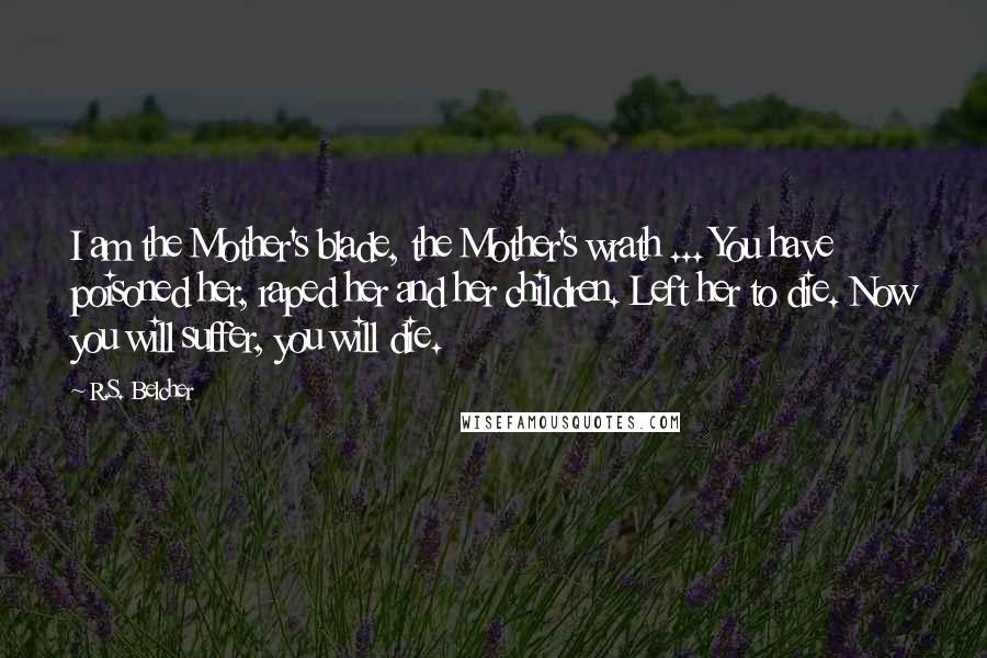 R.S. Belcher Quotes: I am the Mother's blade, the Mother's wrath ... You have poisoned her, raped her and her children. Left her to die. Now you will suffer, you will die.