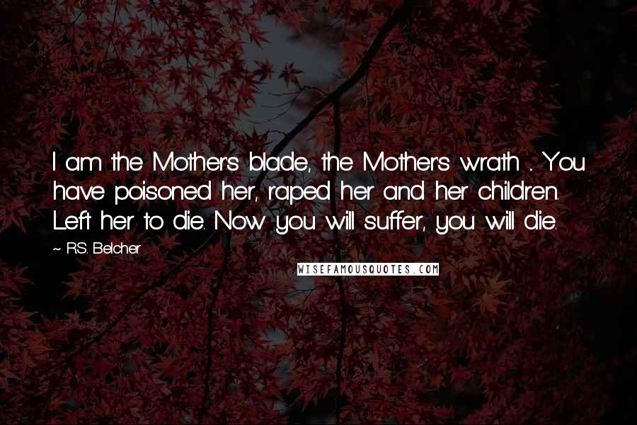 R.S. Belcher Quotes: I am the Mother's blade, the Mother's wrath ... You have poisoned her, raped her and her children. Left her to die. Now you will suffer, you will die.