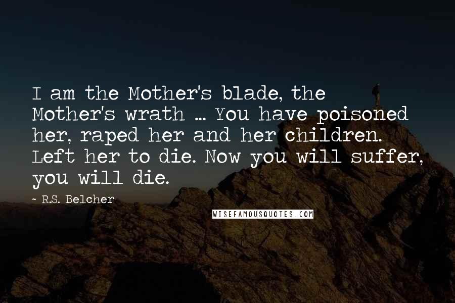 R.S. Belcher Quotes: I am the Mother's blade, the Mother's wrath ... You have poisoned her, raped her and her children. Left her to die. Now you will suffer, you will die.