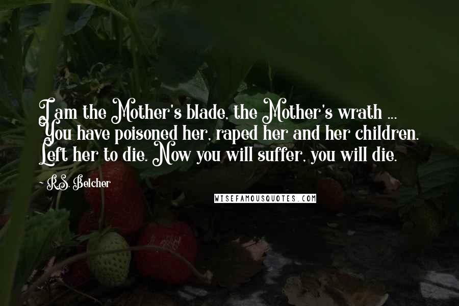 R.S. Belcher Quotes: I am the Mother's blade, the Mother's wrath ... You have poisoned her, raped her and her children. Left her to die. Now you will suffer, you will die.
