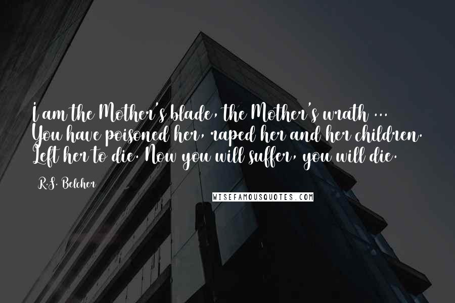 R.S. Belcher Quotes: I am the Mother's blade, the Mother's wrath ... You have poisoned her, raped her and her children. Left her to die. Now you will suffer, you will die.