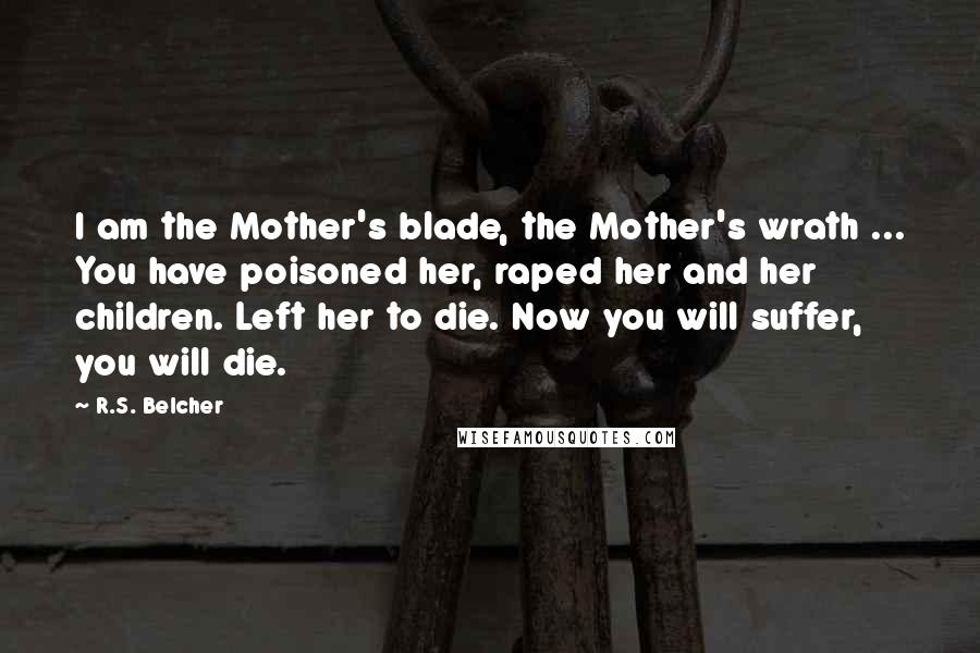 R.S. Belcher Quotes: I am the Mother's blade, the Mother's wrath ... You have poisoned her, raped her and her children. Left her to die. Now you will suffer, you will die.