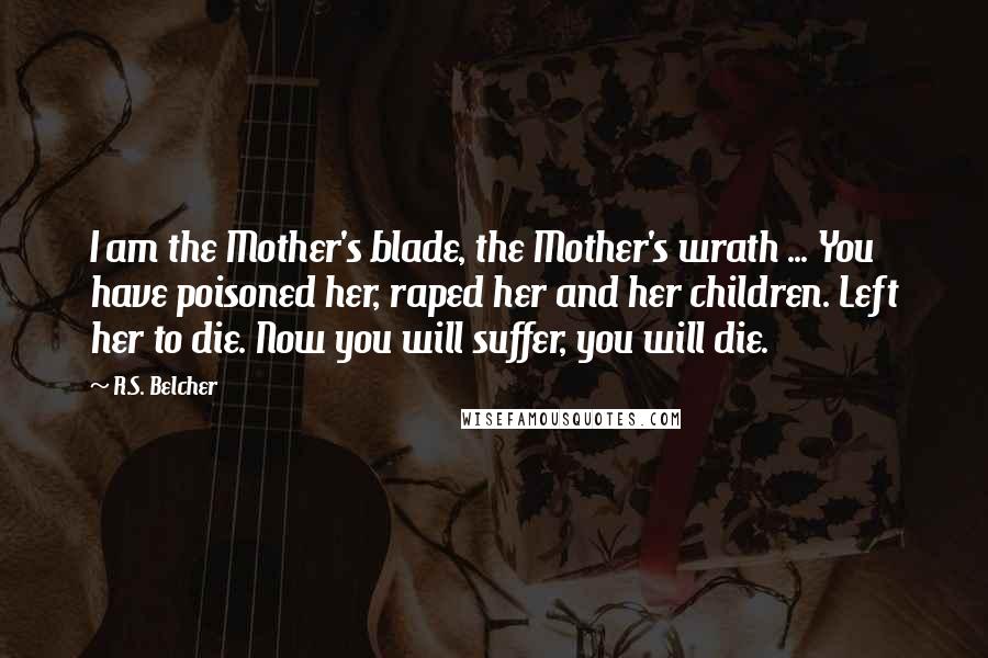 R.S. Belcher Quotes: I am the Mother's blade, the Mother's wrath ... You have poisoned her, raped her and her children. Left her to die. Now you will suffer, you will die.