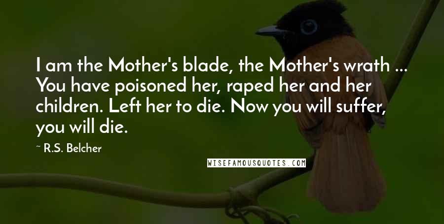 R.S. Belcher Quotes: I am the Mother's blade, the Mother's wrath ... You have poisoned her, raped her and her children. Left her to die. Now you will suffer, you will die.